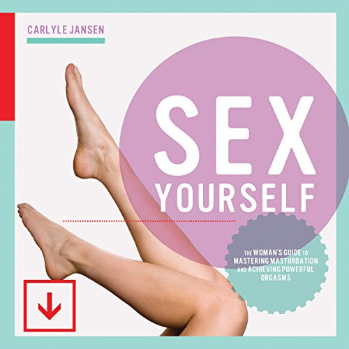 Sex Yourself: The Woman's Guide to Mastering Masturbation and Achieving Powerful Orgasms