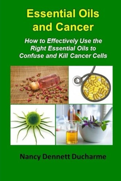 Essential Oils And Cancer: How To Effectively Use The Right Essential Oils To Confuse And Kill Cancer Cells