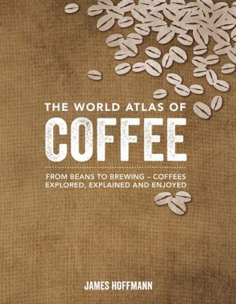 The World Atlas of Coffee: From Beans to Brewing -- Coffees Explored, Explained and Enjoyed The World Atlas of Coffee: From Beans to Brewing -- Coffees Explored, Explained and Enjoyed