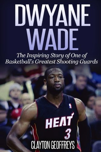 Dwyane Wade: The Inspiring Story of One of Basketball's Greatest Shooting Guards (Basketball Biography Books) Dwyane Wade: The Inspiring Story of One of Basketball's Greatest Shooting Guards (Basketball Biography Books)