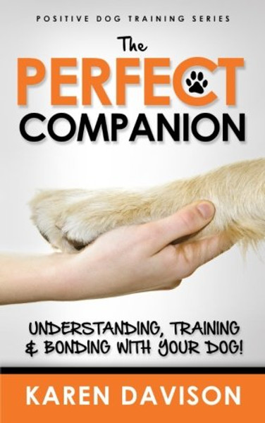 The Perfect Companion - Understanding, Training and Bonding with Your Dog!: 2017 Extended Edition (Positive Dog Training) (Volume 1)