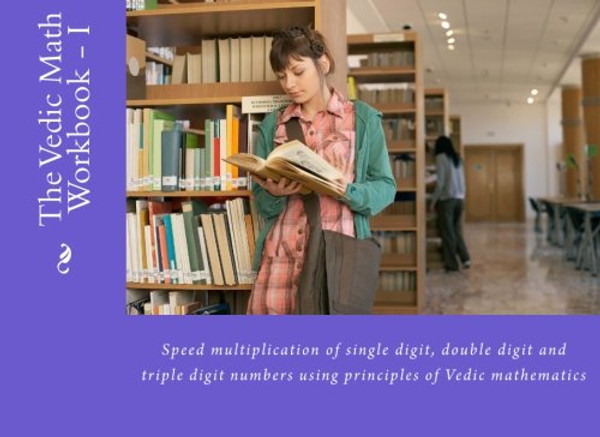 1: The Vedic Math Workbook - I: Speed multiplication of single digit, double digit and triple digit numbers