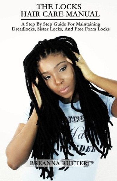The Locks Hair Care Manual: A Step By Step Guide For Maintaining Dreadlocks, Sister Locks, And Free Form Locks