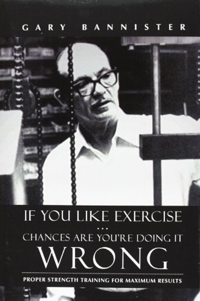If You Like Exercise ... Chances Are You're Doing It Wrong: Proper Strength Training for Maximum Results