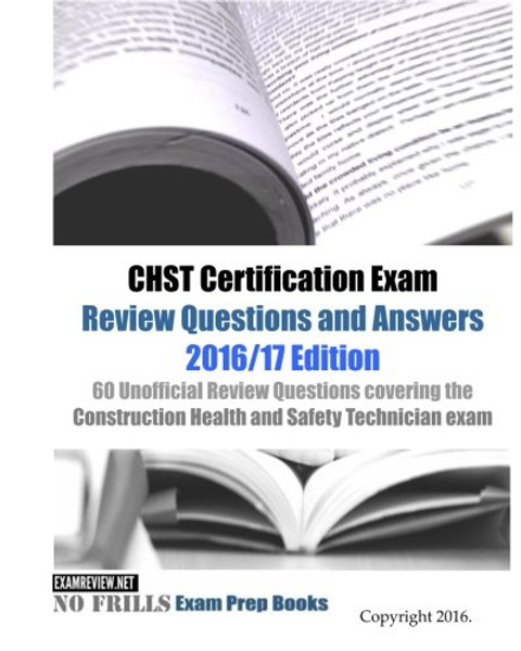 CHST Certification Exam Review Questions and Answers 2016/17 Edition: 60 Unofficial Review Questions covering the Construction Health and Safety Technician exam CHST Certification Exam Review Questions and Answers 2016/17 Edition: 60 Unofficial Review Questions covering the Construction Health and Safety Technician exam