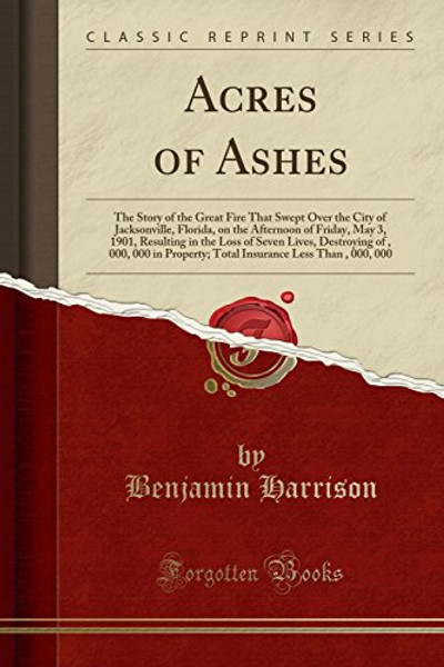 Acres of Ashes: The Story of the Great Fire That Swept Over the City of Jacksonville, Florida, on the Afternoon of Friday, May 3, 1901, Resulting in ... Total Insurance Less Than $5, 000, 000