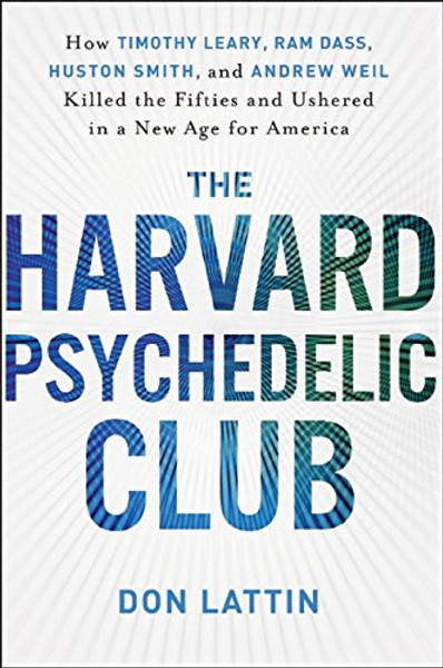 The Harvard Psychedelic Club: How Timothy Leary, Ram Dass, Huston Smith, and Andrew Weil Killed the Fifties and Ushered in a New Age for America