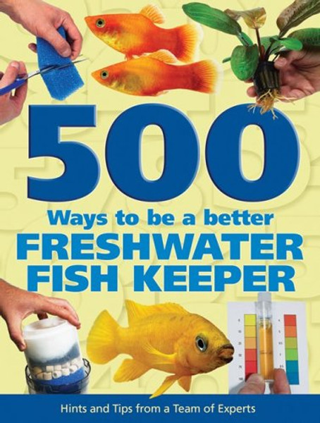 500 Ways to be a Better Freshwater Fishkeeper: Hints and Tips from a Team of Experts