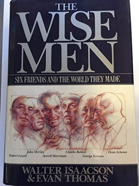 The Wise Men: Six Friends and the World They Made : Acheson, Bohlen, Harriman, Kennan, Lovett, McCloy