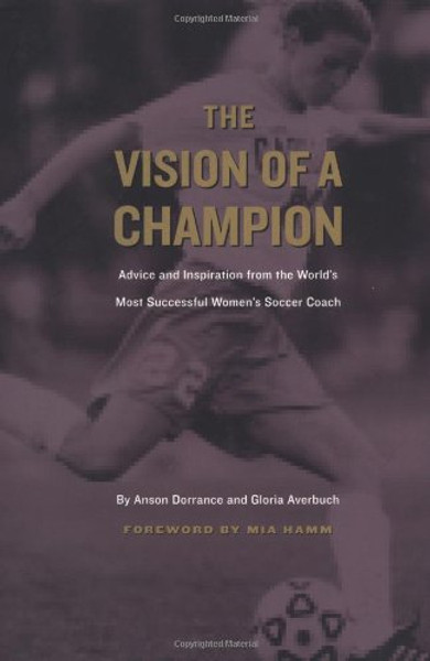The Vision of a Champion: Advice and Inspiration from the World's Most Successful Women's Soccer Coach