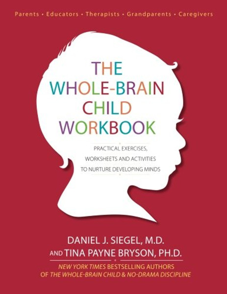 The Whole-Brain Child Workbook: Practical Exercises, Worksheets and Activities to Nurture Developing Minds The Whole-Brain Child Workbook: Practical Exercises, Worksheets and Activities to Nurture Developing Minds