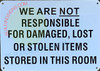 WE ARE NOT RESPONSIBLE FOR DAMAGED, LOST OR STOLEN ITEMS STORED IN THIS ROOM BUILDING SIGN WE ARE NOT RESPONSIBLE FOR DAMAGED, LOST OR STOLEN ITEMS STORED IN THIS ROOM BUILDING SIGN