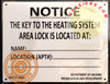 HPD NYC KEY TO THE HEATING SYSTEM SIGN
Aluminum Sign
Size  7 inch x 8.5 Inch 
Sign has mounting holes in each corner.
Round Corner
Sign Thickness is 0.023 of an inch
Sign letters color: black
Click here to see HPD NYC REQUIRED SIGNS
Post name and location of person with keys to boiler room: An owner must post the name and location of the person with the key to the boiler room on notices approved by HPD. One notice should be posted conspicuously in the lobby and another should be posted on the entrance door of the boiler room.
Section of the Law: HMC § 27-2033
 
27-2033 Access to Boiler Room
 
 a.   The owner of every multiple dwelling shall have the area, where the building's heating system is located, readily accessible to members of the department to make inspection pursuant to this chapter. In the event such area is kept under lock, a key shall be kept on the premises at all times with such person as the owner shall designate; however, if there is a person residing on the premises who performs janitorial services, such person shall hold the key. The owner shall post a notice in a form approved by the department naming such designated person and his or her location.
§27–2033 Access to boiler room: a. The owner of every multiple dwelling shall have the area, where the building's heating system is located, readily accessible to members of the department to make inspection pursuant to this chapter. In the event such area is kept under lock, a key shall be kept on the premises at all times with such person as the owner shall designate; however, if there is a person residing on the premises who performs janitorial services, such person shall hold the key. HPD NYC KEY TO THE HEATING SYSTEM SIGN
Aluminum Sign
Size  7 inch x 8.5 Inch 
Sign has mounting holes in each corner.
Round Corner
Sign Thickness is 0.023 of an inch
Sign letters color: black
Click here to see HPD NYC REQUIRED SIGNS
Post name and location of person with keys to boiler room: An owner must post the name and location of the person with the key to the boiler room on notices approved by HPD. One notice should be posted conspicuously in the lobby and another should be posted on the entrance door of the boiler room.
Section of the Law: HMC § 27-2033
 
27-2033 Access to Boiler Room
 
 a.   The owner of every multiple dwelling shall have the area, where the building's heating system is located, readily accessible to members of the department to make inspection pursuant to this chapter. In the event such area is kept under lock, a key shall be kept on the premises at all times with such person as the owner shall designate; however, if there is a person residing on the premises who performs janitorial services, such person shall hold the key. The owner shall post a notice in a form approved by the department naming such designated person and his or her location.
§27–2033 Access to boiler room: a. The owner of every multiple dwelling shall have the area, where the building's heating system is located, readily accessible to members of the department to make inspection pursuant to this chapter. In the event such area is kept under lock, a key shall be kept on the premises at all times with such person as the owner shall designate; however, if there is a person residing on the premises who performs janitorial services, such person shall hold the key.