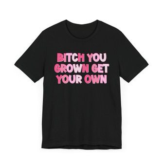 Bitch You Grown Get Your Own -T-Shirt