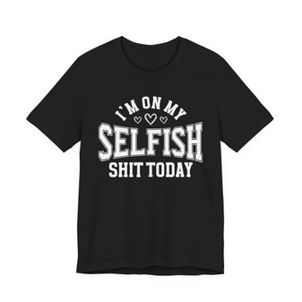 I'm On My Selfish Shit Today - T-shirt