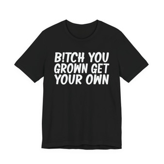 Bitch You Grown Get Your Own T-shirt