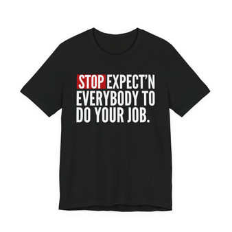 Stop Expect'n Everybody To Do Your Job T-shirt 
