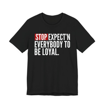 Stop Expect'n Everybody To Be Loyal T-shirt 