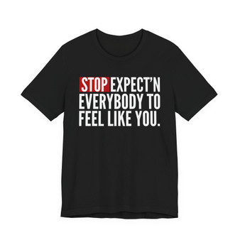 Stop Expect'n Everybody To Feel Like You T-shirt 
