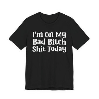 I'm On My Bad Bitch Shit  Today T- shirt