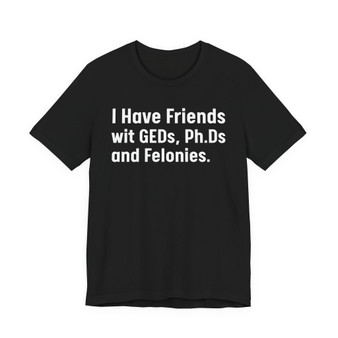 I Have Friends wit GEDs, Ph.Ds and Felonies - Sweatshirt- Tee Shirt
