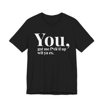 You Got Me Fuck'd Up Wit Ya Ex T-shirt