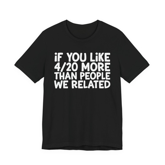 If You Like 4/20 More Than People We Related - T-shirt