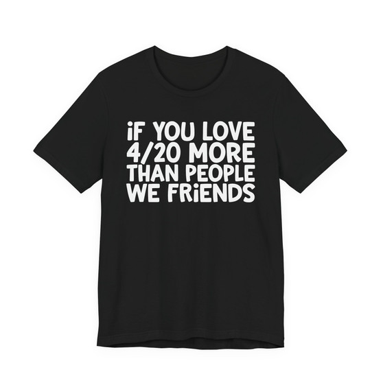 If You Love 4/20 More Than People We Friends - T-shirt