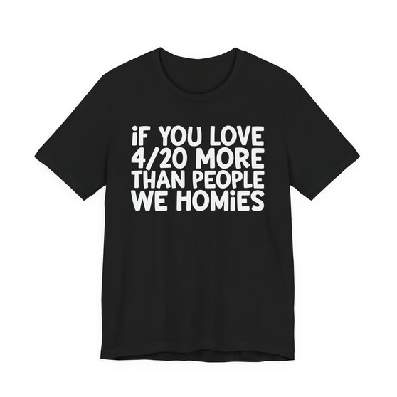 If You Love 4/20 More Than People We Homies - T-shirt
