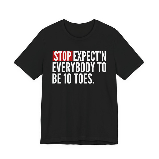 Stop Expect'n Everybody To Be 10 Toes T-shirt 