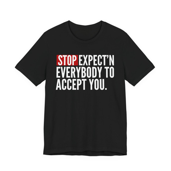 Stop Expect'n Everybody To Accept You T-shirt 