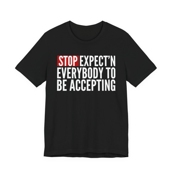 Stop Expect'n Everybody To Be Accepting T-shirt 