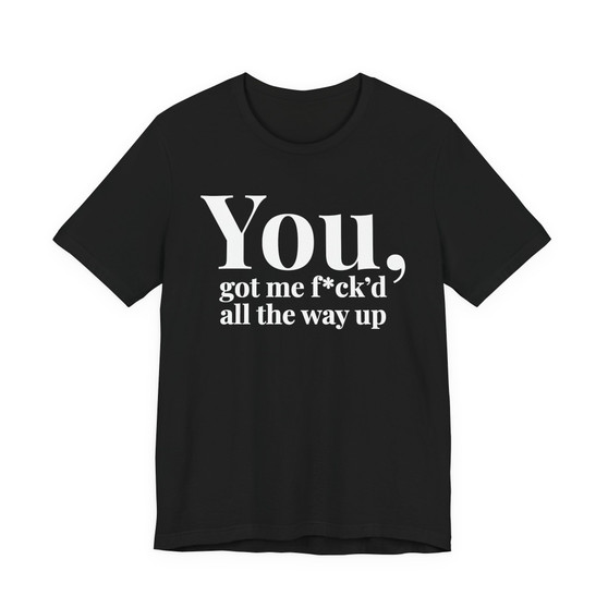 You Got Me Fuck'd All The Way Up - T-shirt