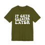 It gets Greater Later T-shirt