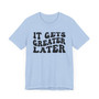 It gets Greater Later T-shirt