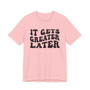 It gets Greater Later T-shirt