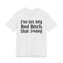 I'm On My Bad Bitch Shit  Today T- shirt
