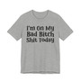 I'm On My Bad Bitch Shit  Today T- shirt