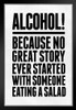 Alcohol Because No Great Story Every Started With Someone Eating A Salad Art Print Stand or Hang Wood Frame Display Poster Print 9x13