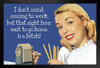 I Dont Mind Coming To Work But That 8 Hour Wait To Go Home Is A Bitch! Humor Black Wood Framed Poster 20x14