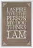 I Aspire To Be The Person My Dog Thinks I Am Grey White Wood Framed Poster 14x20
