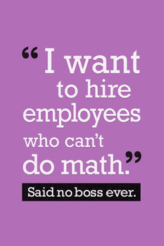 Laminated I Want To Hire Employees Who Cant Do Math Said No Boss Ever Poster 12x18
