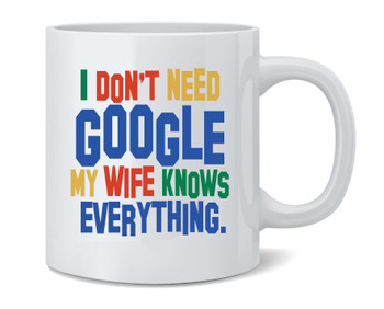 I Dont Need Google My Wife Knows Everything Ceramic Coffee Mug Tea Cup Fun Novelty Gift 12 oz