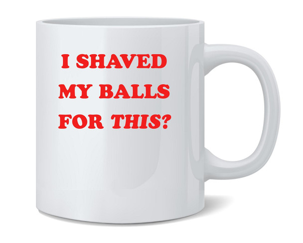 I Shaved My Balls For This Funny Retro Sarcastic Ceramic Coffee Mug Tea Cup Fun Novelty Gift 12 oz
