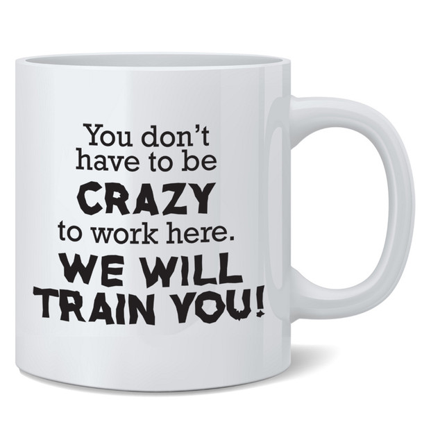 You Dont Have To Be Crazy To Work Here We Will Train You Ceramic Coffee Mug Tea Cup Fun Novelty Gift 12 oz