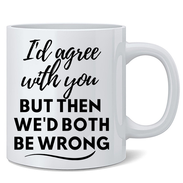 I'd Agree You But Then We'd Both Be Wrong Coffee Mug 12oz