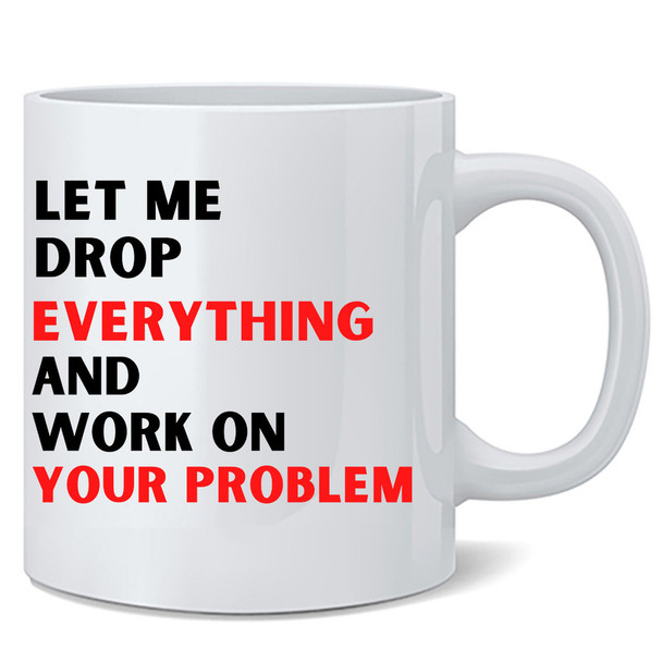 Let Me Drop Everything and Work On Your Problem