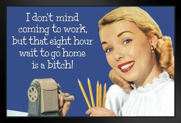 I Dont Mind Coming To Work But That 8 Hour Wait To Go Home Is A Bitch! Humor Black Wood Framed Poster 20x14