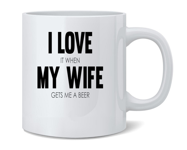 I Love It When My Wife Gets Me A Beer Funny Ceramic Coffee Mug Tea Cup Fun Novelty Gift 12 oz