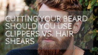 Cutting Your Beard Should You Use Clippers Vs. Hair Shears
